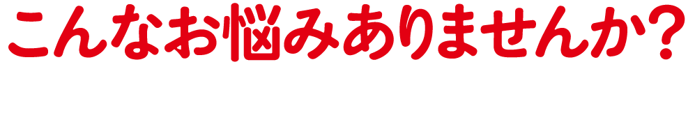 こんなお悩みありませんか？